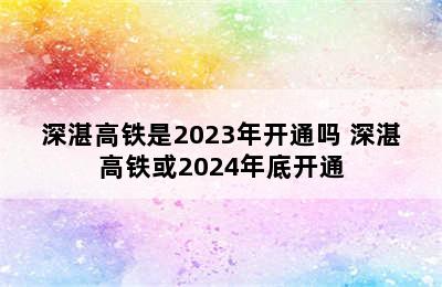 深湛高铁是2023年开通吗 深湛高铁或2024年底开通